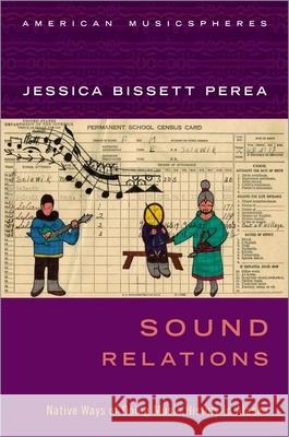 Sound Relations: Native Ways of Doing Music History in Alaska Jessica Bissett Perea 9780190869137 Oxford University Press, USA