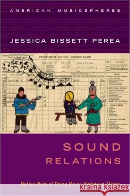 Sound Relations: Native Ways of Doing Music History in Alaska Jessica Bissett Perea 9780190869144 Oxford University Press, USA