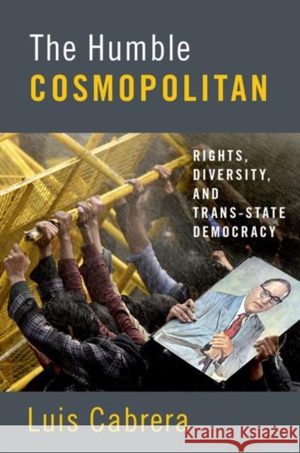 The Humble Cosmopolitan: Rights, Diversity, and Trans-State Democracy Luis Cabrera 9780190869502 Oxford University Press, USA