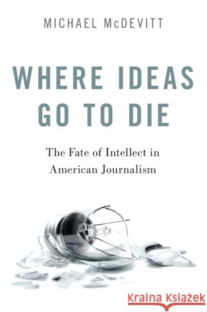 Where Ideas Go to Die: The Fate of Intellect in American Journalism Michael McDevitt 9780190869946