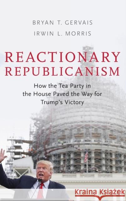 Reactionary Republicanism: How the Tea Party in the House Paved the Way for Trump's Victory Bryan T. Gervais Irwin L. Morris 9780190870744 Oxford University Press, USA