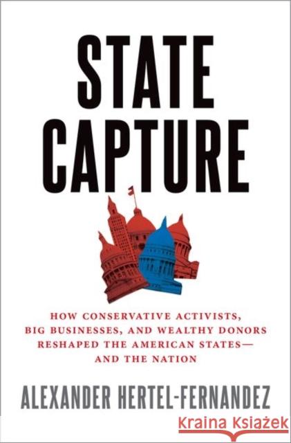 State Capture: How Conservative Activists, Big Businesses, and Wealthy Donors Reshaped the American States -- And the Nation Alex Hertel-Fernandez 9780190870799 Oxford University Press, USA