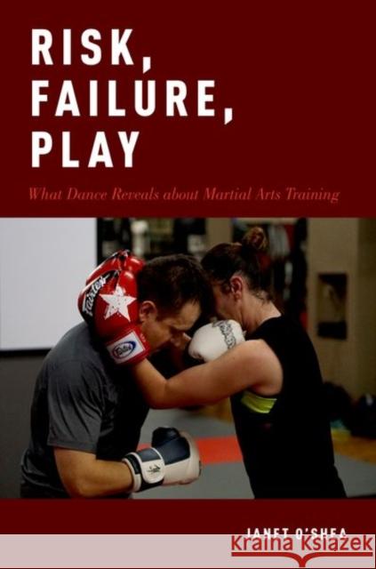 Risk, Failure, Play: What Dance Reveals about Martial Arts Training Janet O'Shea 9780190871543 Oxford University Press, USA