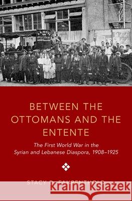 Between the Ottomans and the Entente: The First World War in the Syrian and Lebanese Diaspora, 1908-1925 Stacy D. Fahrenthold 9780190872137 Oxford University Press, USA