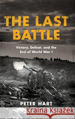 The Last Battle: Victory, Defeat, and the End of World War I Peter Hart 9780190872984
