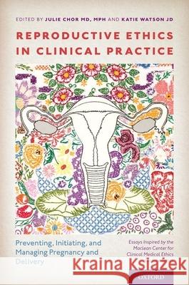 Reproductive Ethics in Clinical Practice: Preventing, Initiating, and Managing Pregnancy and Delivery--Essays Inspired by the MacLean Center for Clini Julie Chor Katie Watson 9780190873011 Oxford University Press, USA