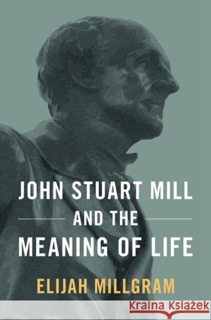 John Stuart Mill and the Meaning of Life Elijah Millgram 9780190873240 Oxford University Press, USA