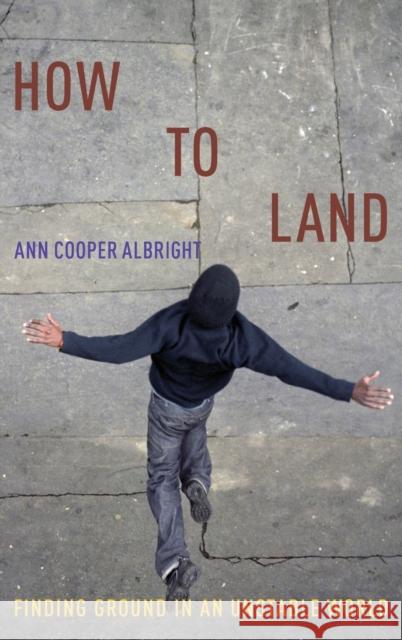 How to Land: Finding Ground in an Unstable World Ann Cooper Albright 9780190873677 Oxford University Press, USA