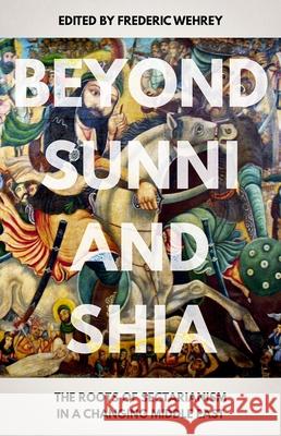 Beyond Sunni and Shia: The Roots of Sectarianism in a Changing Middle East Frederic Wehrey 9780190876050 Oxford University Press, USA