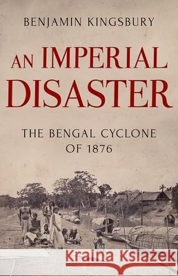 An Imperial Disaster: The Bengal Cyclone of 1876 Benjamin Kingsbury 9780190876098