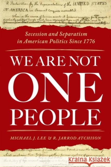 We Are Not One People: Secession and Separatism in American Politics Since 1776 Michael J. Lee R. Jarrod Atchison 9780190876517