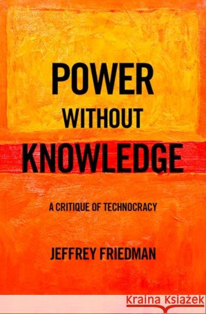 Power Without Knowledge: A Critique of Technocracy Jeffrey Friedman 9780190877170