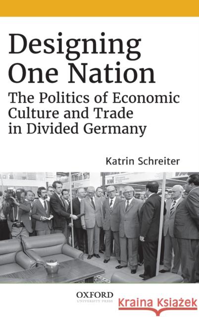 Designing One Nation: The Politics of Economic Culture and Trade in Divided Germany Schreiter, Katrin 9780190877279 Oxford University Press, USA