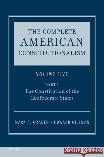 The Complete American Constitutionalism, Volume Five, Part I: The Constitution of the Confederate States Mark A. Graber Howard Gillman 9780190877514