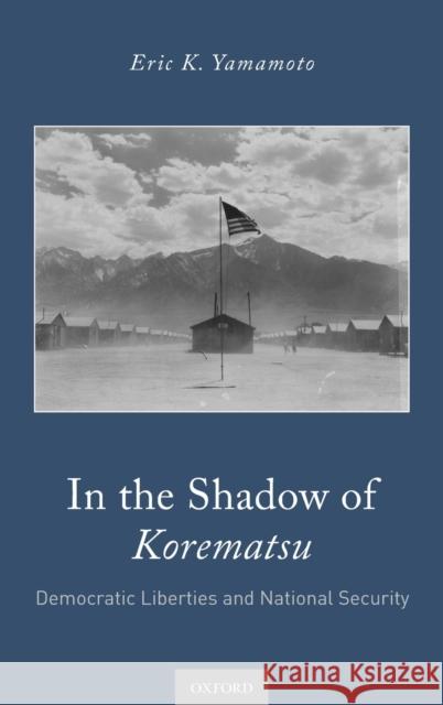 In the Shadow of Korematsu: Democratic Liberties and National Security Eric K. Yamamoto 9780190878955