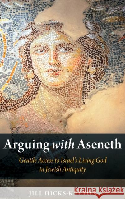 Arguing with Aseneth: Gentile Access to Israel's Living God in Jewish Antiquity Jill Hicks-Keeton 9780190878993