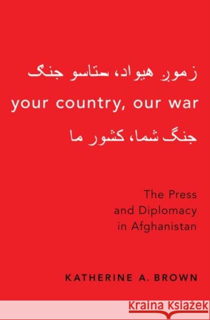 Your Country, Our War: The Press and Diplomacy in Afghanistan Brown, Katherine A. 9780190879419 Oxford University Press, USA