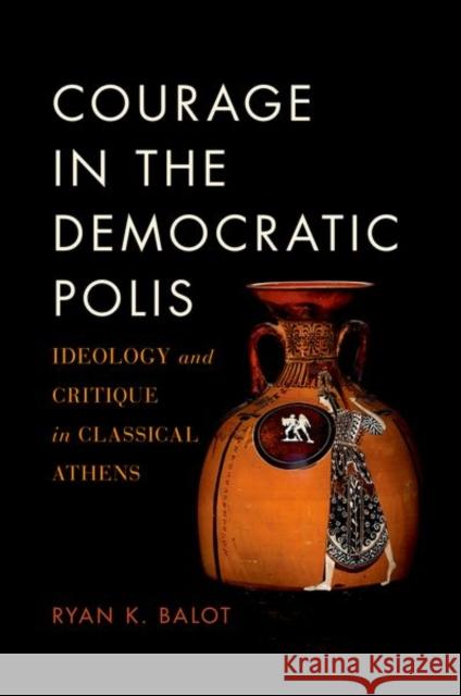 Courage in the Democratic Polis: Ideology and Critique in Classical Athens Balot, Ryan K. 9780190879525 Oxford University Press