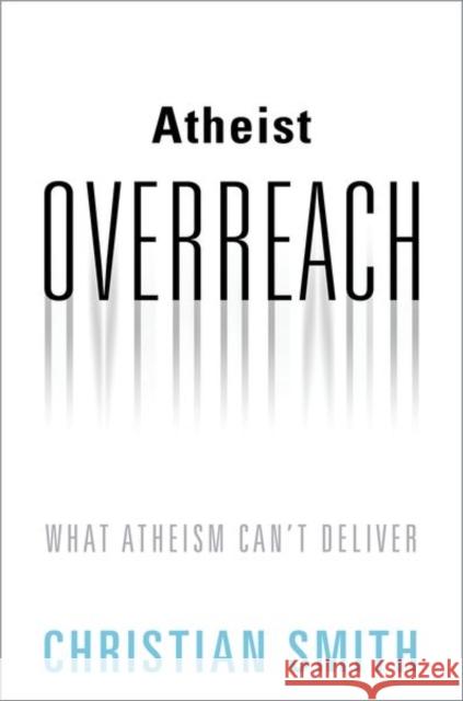 Atheist Overreach: What Atheism Can't Deliver Christian Smith 9780190880927