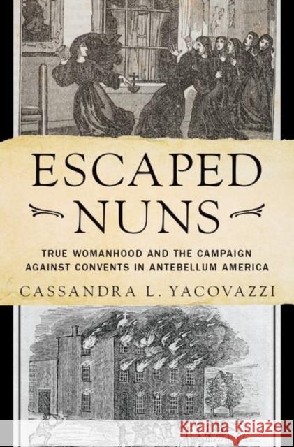 Escaped Nuns: True Womanhood and the Campaign Against Convents in Antebellum America Cassandra L. Yacovazzi 9780190881009 Oxford University Press, USA