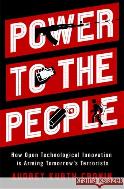 Power to the People: How Open Technological Innovation is Arming Tomorrow's Terrorists Audrey Kurth (Professor of Political Science, Professor of Political Science, American University) Cronin 9780190882143 Oxford University Press, USA