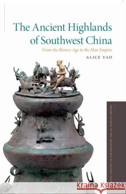 The Ancient Highlands of Southwest China: From the Bronze Age to the Han Empire Alice Yao 9780190882341 Oxford University Press, USA