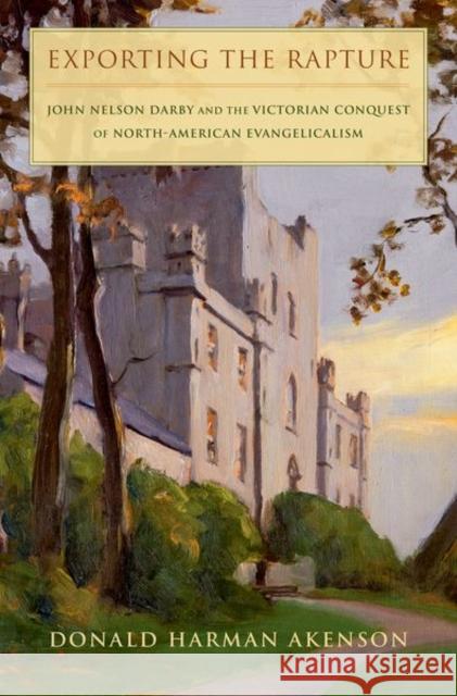 Exporting the Rapture: John Nelson Darby and the Victorian Conquest of North-American Evangelicalism Donald Akenson 9780190882709 Oxford University Press, USA