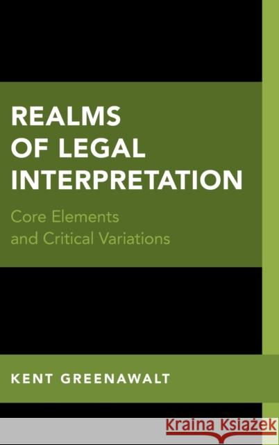 Realms of Legal Interpretation: Core Elements and Critical Variations Kent Greenawalt 9780190882860