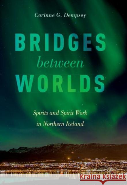 Bridges Between Worlds: Spirits and Spirit Work in Northern Iceland Corinne G. Dempsey 9780190883393 Oxford University Press, USA