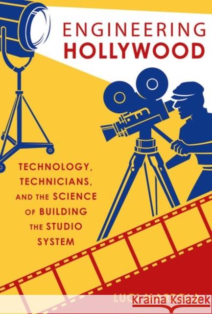 Engineering Hollywood: Technology, Technicians, and the Science of Building the Studio System Luci Marzola 9780190885595