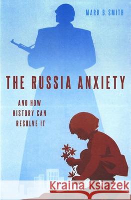 The Russia Anxiety: And How History Can Resolve It Mark B. Smith 9780190886059 Oxford University Press, USA