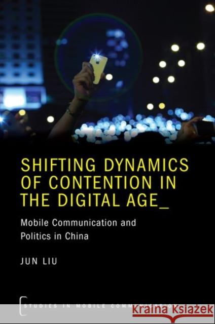 Shifting Dynamics of Contention in the Digital Age: Mobile Communication and Politics in China Jun Liu 9780190887261 Oxford University Press, USA