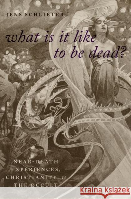 What Is It Like to Be Dead?: Near-Death Experiences, Christianity, and the Occult Jens Schlieter 9780190888848