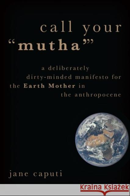 Call Your Mutha': A Deliberately Dirty-Minded Manifesto for the Earth Mother in the Anthropocene Caputi, Jane 9780190902704 Oxford University Press, USA