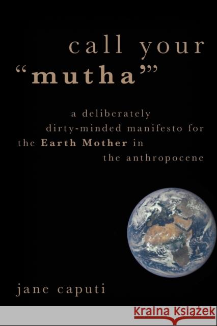 Call Your Mutha': A Deliberately Dirty-Minded Manifesto for the Earth Mother in the Anthropocene Caputi, Jane 9780190902711