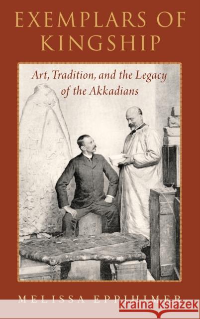 Exemplars of Kingship: Art, Tradition, and the Legacy of the Akkadians Melissa Eppihimer 9780190903015 Oxford University Press, USA