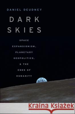 Dark Skies: Space Expansionism, Planetary Geopolitics, and the Ends of Humanity Daniel Deudney 9780190903343