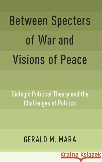 Between Specters of War and Visions of Peace: Dialogic Political Theory and the Challenges of Politics Gerald M. Mara 9780190903916 Oxford University Press, USA