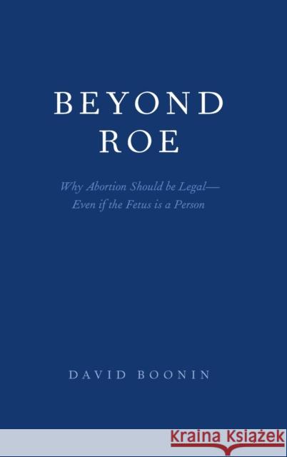 Beyond Roe: Why Abortion Should Be Legal--Even If the Fetus Is a Person David Boonin 9780190904838