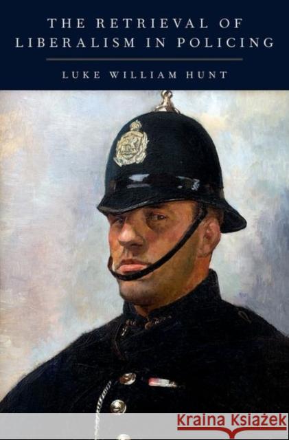The Retrieval of Liberalism in Policing Luke William Hunt 9780190904999