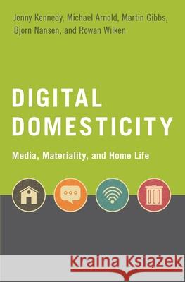 Digital Domesticity: Media, Materiality, and Home Life Jenny Kennedy (Postdoctoral Research Fel Michael Arnold (Associate Professor, Ass Martin Gibbs (Senior Lecturer, Departm 9780190905781