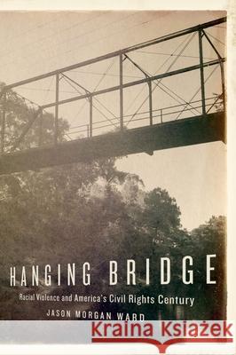 Hanging Bridge: Racial Violence and America's Civil Rights Century Jason Morgan Ward 9780190905842