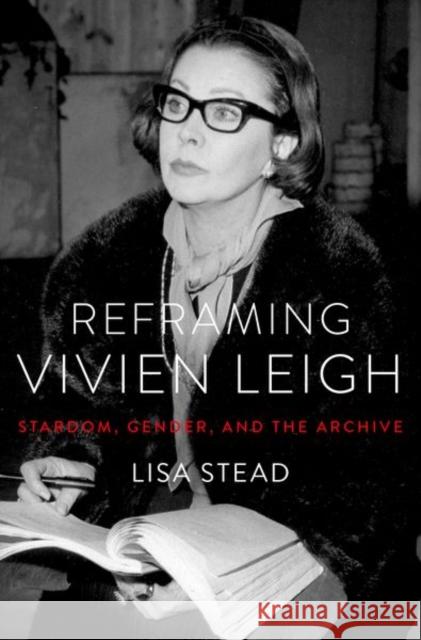 Reframing Vivien Leigh: Stardom, Gender, and the Archive Lisa Stead 9780190906511 Oxford University Press, USA