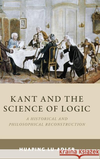Kant and the Science of Logic: A Historical and Philosophical Reconstruction Huaping Lu-Adler 9780190907136