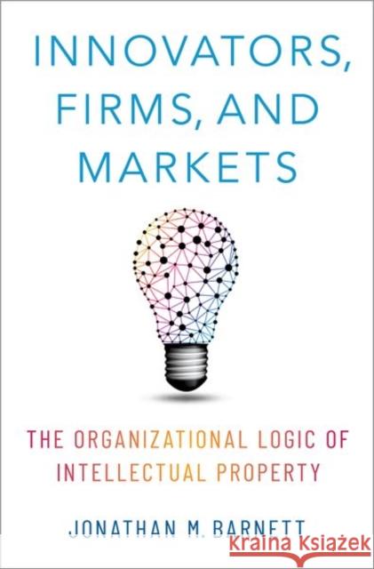 Innovators, Firms, and Markets: The Organizational Logic of Intellectual Property Jonathan M. Barnett 9780190908591