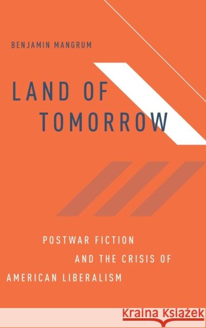 Land of Tomorrow: Postwar Fiction and the Crisis of American Liberalism Benjamin Mangrum 9780190909376 Oxford University Press, USA