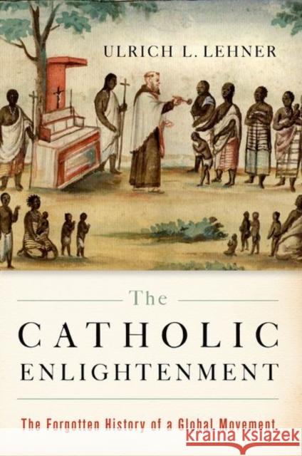 The Catholic Enlightenment: The Forgotten History of a Global Movement Ulrich L. Lehner 9780190912284