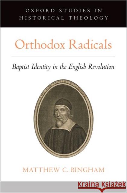 Orthodox Radicals: Baptist Identity in the English Revolution Matthew C. Bingham 9780190912369 Oxford University Press, USA