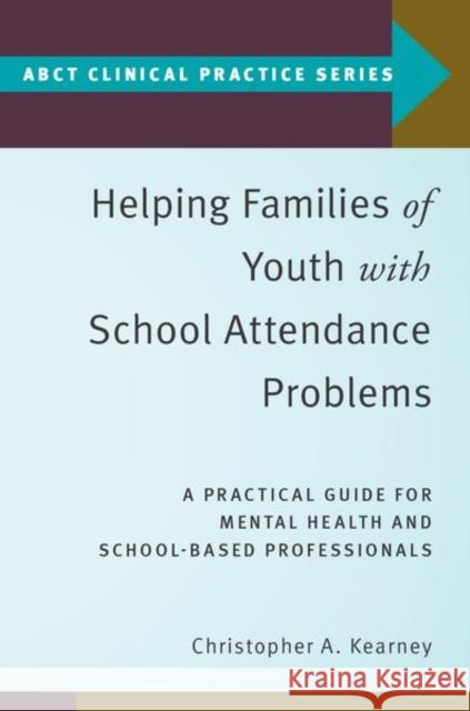 Helping Families of Youth with School Attendance Problems: A Practical Guide for Mental Health and School-Based Professionals Christopher A. Kearney 9780190912574