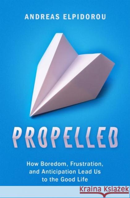 Propelled: How Boredom, Frustration, and Anticipation Lead Us to the Good Life Andreas Elpidorou 9780190912963